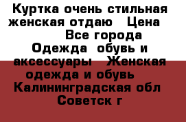 Куртка очень стильная женская отдаю › Цена ­ 320 - Все города Одежда, обувь и аксессуары » Женская одежда и обувь   . Калининградская обл.,Советск г.